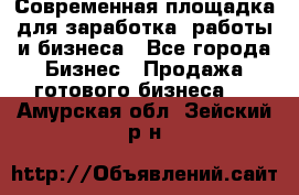 Современная площадка для заработка, работы и бизнеса - Все города Бизнес » Продажа готового бизнеса   . Амурская обл.,Зейский р-н